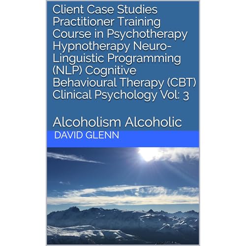 Client Case Studies Practitioner Training Course in Psychotherapy Hypnotherapy Neuro-Linguistic Programming (NLP) Cognitive Behavioural Therapy (CBT) Clinical Psychology Vol: 3