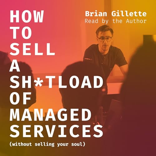 How to Sell a Sh*tload of Managed Services: Without Selling Your Soul by Brian Gillette