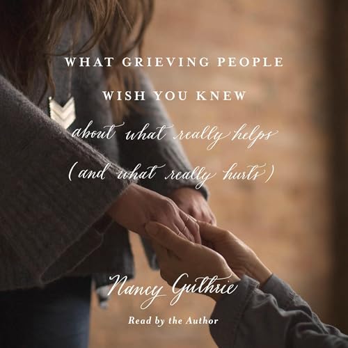 What Grieving People Wish You Knew About What Really Helps (and What Really Hurts) by Nancy Guthrie