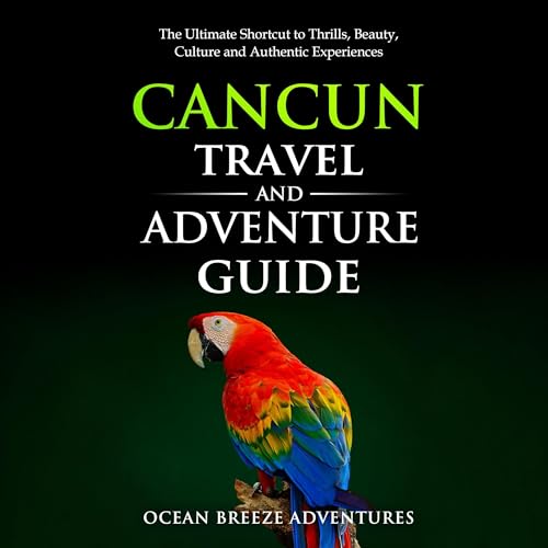 Cancun Travel and Adventure Guide: The Ultimate Shortcut to Thrills, Beauty, Culture, and Authentic Experiences