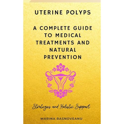 Uterine Polyps: A Complete Guide to Medical Treatments and Natural Prevention by Marina Rasnoveanu