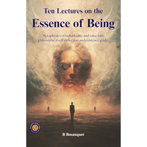 Ten Lectures on The Essence of Being (Illustrated, Refined & Edited) by B Bosanquet