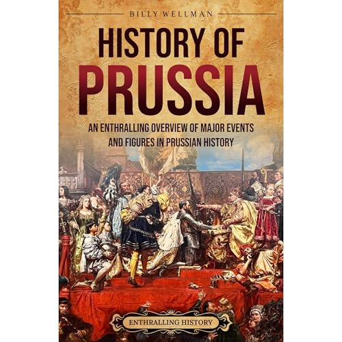 History of Prussia: An Enthralling Overview of Major Events and Figures in Prussian History by Billy Wellman