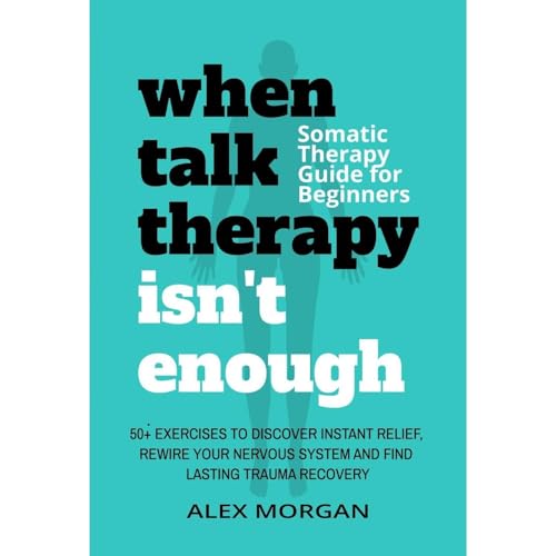 When Talk Therapy Isn't Enough: Somatic Therapy Guide for Beginners by Alex Morgan