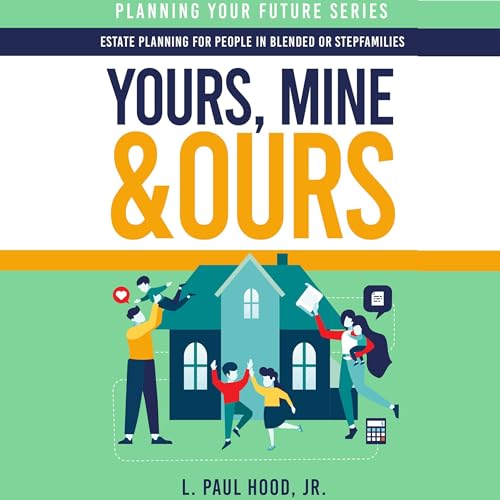 Yours, Mine & Ours: Estate Planning for People in Blended or Stepfamilies by L. Paul Hood