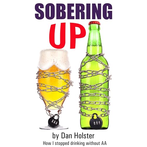 Sobering Up: How to Stop Drinking Without Following the Alcoholics Anonymous 12 Steps (AA Alternative for Drinkers includes info on The Sinclair Method) by Dan Holster