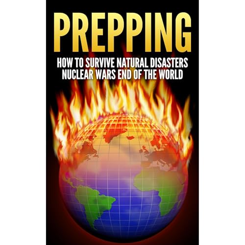 Prepping: How To Survive : Natural Disasters, Nuclear Wars and The End Of The World