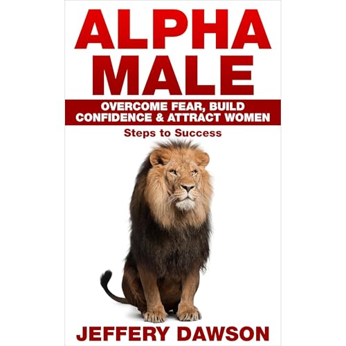 Alpha Male: Overcome Fear, Build Confidence & Attract Women