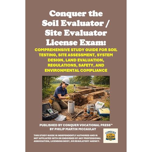 Conquer the Soil Evaluator / Site Evaluator License Exam: Comprehensive Study Guide for Soil Testing, Site Assessment, System Design, Land Evaluation, Regulations, Safety, and Environmental Compliance by Philip Martin McCaulay