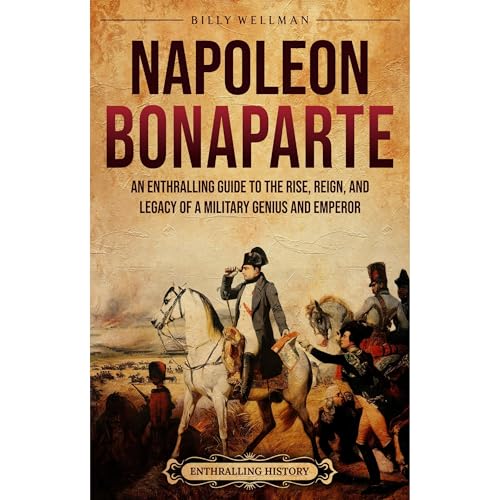 Napoleon Bonaparte: An Enthralling Guide to the Rise, Reign, and Legacy of a Military Genius and Emperor