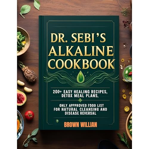 Dr. Sebi’s Alkaline Cookbook: 200+ Easy Healing Recipes, Detox Meal Plans, and the Only Approved Food List for Natural Cleansing and Disease Reversal by Brown WIllian