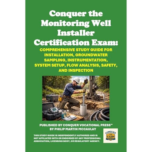 Conquer the Monitoring Well Installer Certification Exam: Comprehensive Study Guide for Installation, Groundwater Sampling, Instrumentation, System Setup, Flow Analysis, Safety, and Inspection by Philip Martin McCaulay