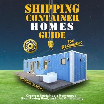 Shipping Container Homes Guide For Beginners: Create a Sustainable Homestead, Stop Paying Rent, and Live Comfortably - Dominic Mayers by Unknown