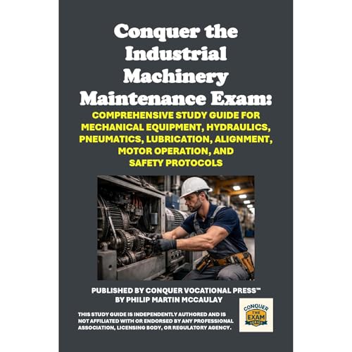 Conquer the Industrial Machinery Maintenance Exam: Comprehensive Study Guide for Mechanical Equipment, Hydraulics, Pneumatics, Lubrication, Alignment, Motor Operation, and Safety Protocols by Philip Martin McCaulay