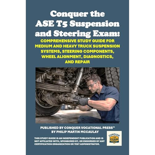 Conquer the ASE T5 Suspension and Steering Exam: Comprehensive Study Guide for Medium and Heavy Truck Suspension Systems, Steering Components, Wheel Alignment, Diagnostics, and Repair by Philip Martin McCaulay