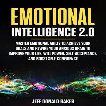 Emotional Intelligence 2.0: Master Emotional Agility to Achieve Your Goals and Rewire Your Anxious Brain to Improve Your Life. Will Power, Self-Acceptance, and Boost Self-Confidence - Jeff Donald Baker by Unknown