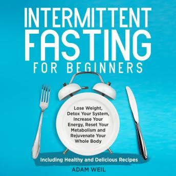 Intermittent Fasting for Beginners: Lose Weight, Detox Your System, Increase Your Energy, Reset Your Metabolism and Rejuvenate Your Whole Body, Including Healthy and Delicious Recipes - Adan Weil by Unknown