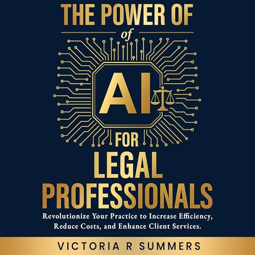 The Power of AI for Legal Professionals: Revolutionize Your Practice to Increase Efficiency, Reduce Costs, and Enhance Client Services