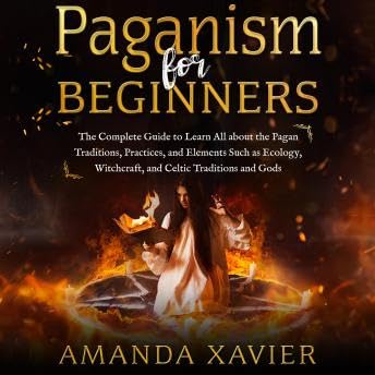 PAGANISM FOR BEGINNERS: The Complete Guide to Learn All about the Pagan Traditions, Practices, and Elements Such as Ecology, Witchcraft, and Celtic Traditions and Gods - Amanda Xavier by Unknown