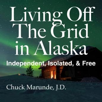 Living Off The Grid in Alaska: Independent, Isolated & Free - Chuck Marunde