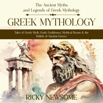 Greek Mythology: The Ancient Myths and Legends of Greek Mythology (Tales of Greek Myth, Gods, Goddesses, Mythical Beasts & the Beliefs of Ancient Greece) - Ricky Newsome
