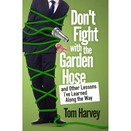 Don't Fight With the Garden Hose and Other Lessons I've Learned Along the Way by Tom Harvey