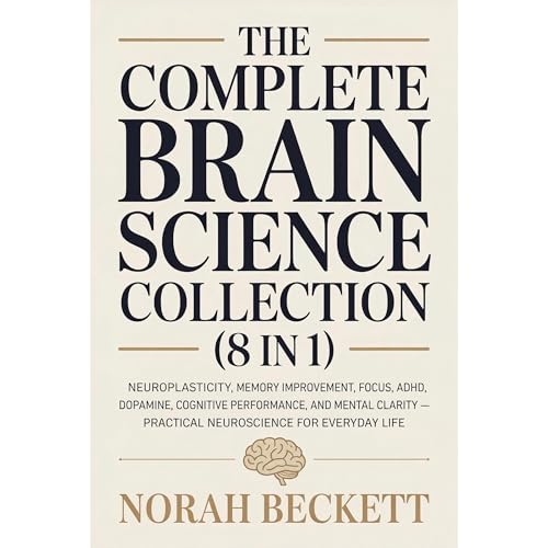 The Complete Brain Science Collection (8 in 1): Neuroplasticity, Memory Improvement, Focus, ADHD, Dopamine, Cognitive Performance, and Mental Clarity — Practical Neuroscience for Everyday Life by Norah Beckett