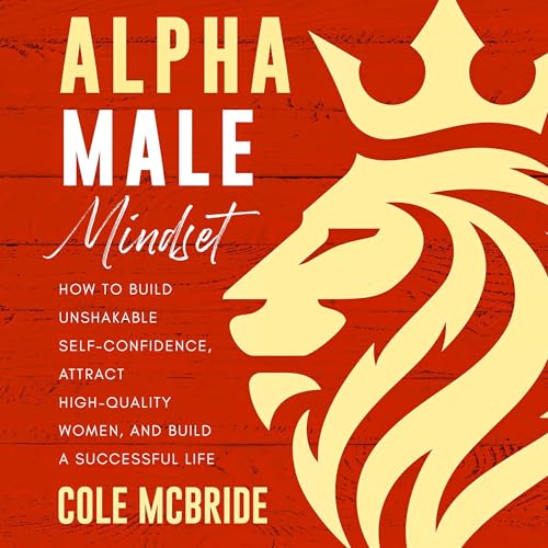 Alpha Male Mindset: How to Build Unshakable Self-Confidence, Attract High-Quality Women, and Build a Successful Life