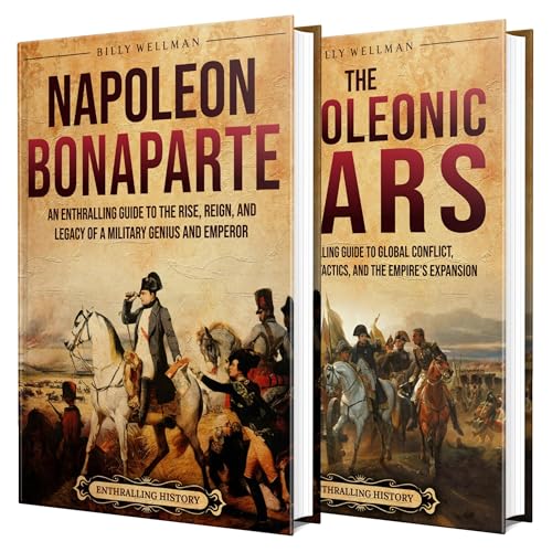 Napoleon Bonaparte and the Napoleonic Wars: An Enthralling Overview of a Military Genius, His Rise to Power, and the Global Conflicts That Shaped an Empire