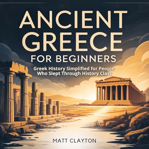 Ancient Greece for Beginners: Greek History Simplified for People Who Slept Through History Class by Matt Clayton