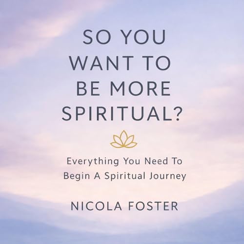 So You Want to Be More Spiritual? Everything You Need to Begin a Spiritual Journey by Nicola Foster