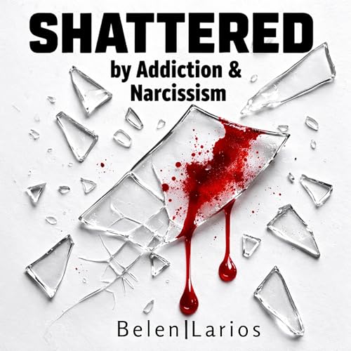Shattered: By Addiction & Narcissism by Belen Larios