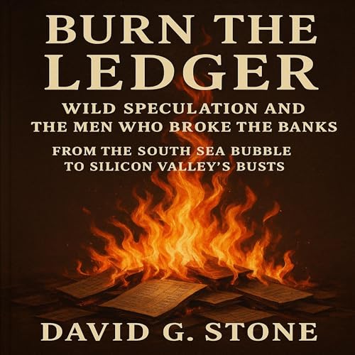 Burn the Ledger: Wild Speculation and the Men Who Broke the Banks: From the South Sea Bubble to Silicon Valley’s Busts
