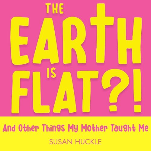The Earth Is Flat?! And Other Things My Mother Taught Me by Susan Huckle