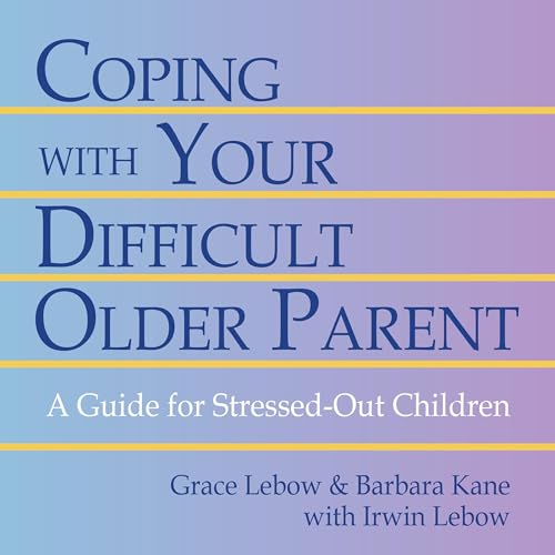 Coping With Your Difficult Older Parent by Grace Lebow