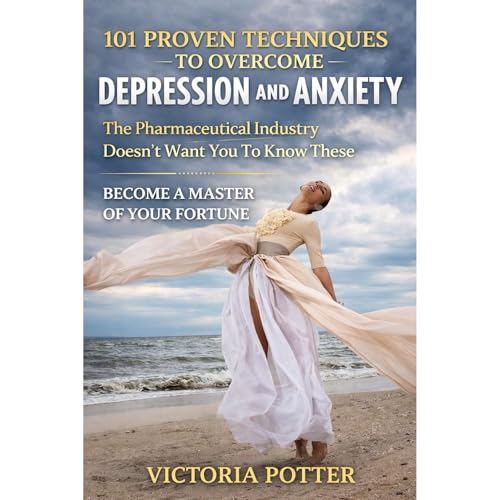 101 PROVEN TECHNIQUES TO OVERCOME DEPRESSION AND ANXIETY THE PHARMACEUTICAL INDUSTRY DOESN'T WANT YOU TO KNOW ABOUT by Victoria Potter