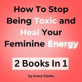 How To Stop Being Toxic and Heal Your Feminine Energy: 2 Books in 1 – End Narcissistic Behaviors, Revitalize Your Inner Child, Become a Shadow Work Guru and Be Your True Self - Avery Clarke