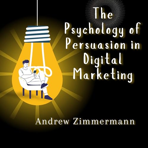 The Psychology of Persuasion in Digital Marketing by Andrew Zimmermann