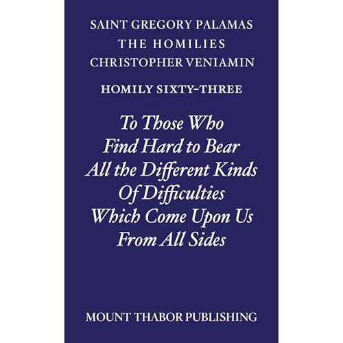 Homily Sixty-Three "To Those Who Find Hard to Bear All the Different Kinds of Difficulties Which Come Upon Us From All Sides" by St. Gregory Palamas