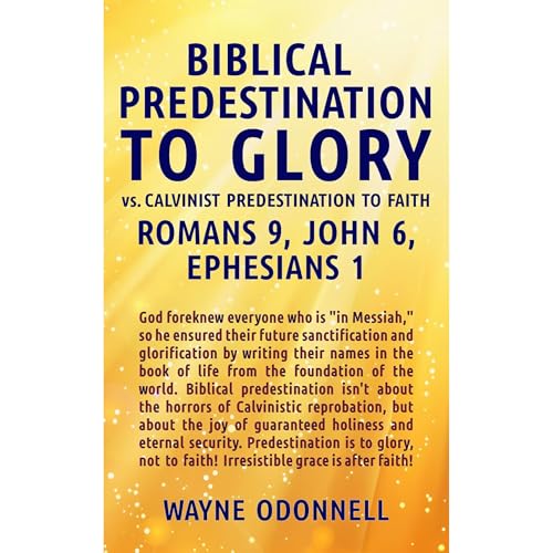 Biblical Predestination to Glory vs. Calvinist Predestination to Faith by Wayne ODonnell