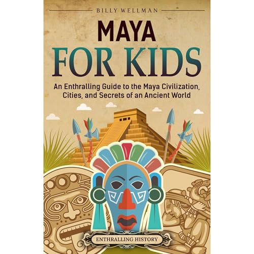 Maya for Kids: An Enthralling Guide to the Maya Civilization, Cities, and Secrets of an Ancient World by Billy Wellman