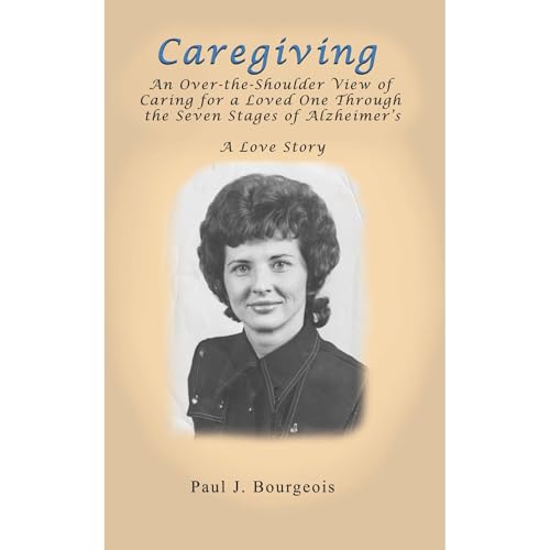 Caregiving: An Over-the-Shoulder View of Caring for a Loved One Through the Seven Stages of Alzheimer's by Paul J. Bourgeois